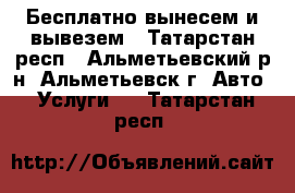 Бесплатно вынесем и вывезем - Татарстан респ., Альметьевский р-н, Альметьевск г. Авто » Услуги   . Татарстан респ.